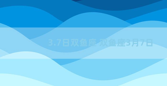3.7日双鱼座 双鱼座3月7日
